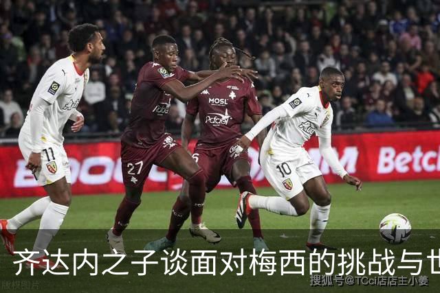 齐达内之子谈面对梅西的挑战与世界杯回忆