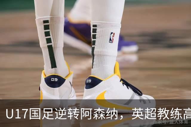 U17国足逆转阿森纳，英超教练高度评价两名球员实力